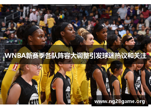 WNBA新赛季各队阵容大调整引发球迷热议和关注