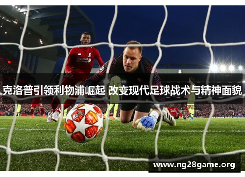 克洛普引领利物浦崛起 改变现代足球战术与精神面貌