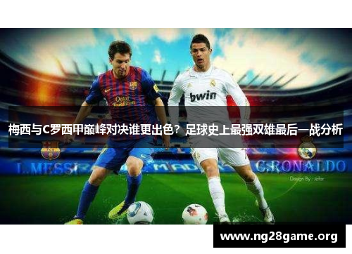 梅西与C罗西甲巅峰对决谁更出色？足球史上最强双雄最后一战分析