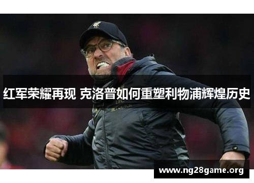 红军荣耀再现 克洛普如何重塑利物浦辉煌历史
