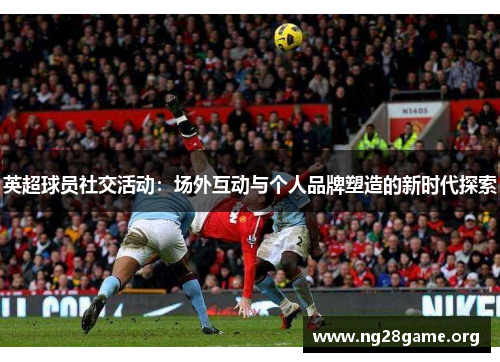 英超球员社交活动：场外互动与个人品牌塑造的新时代探索