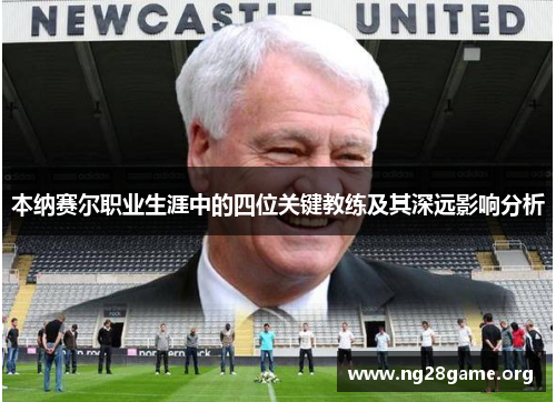 本纳赛尔职业生涯中的四位关键教练及其深远影响分析