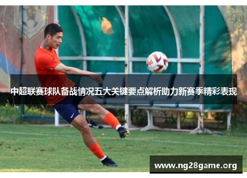 中超联赛球队备战情况五大关键要点解析助力新赛季精彩表现