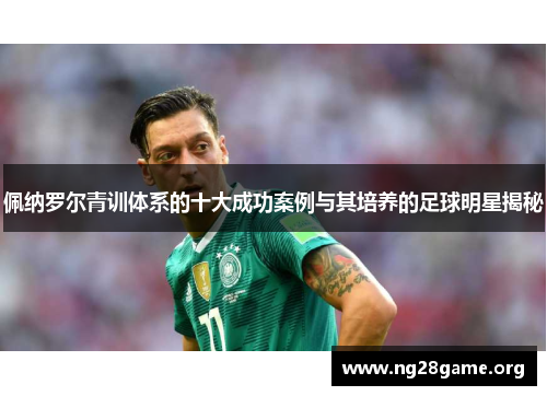 佩纳罗尔青训体系的十大成功案例与其培养的足球明星揭秘