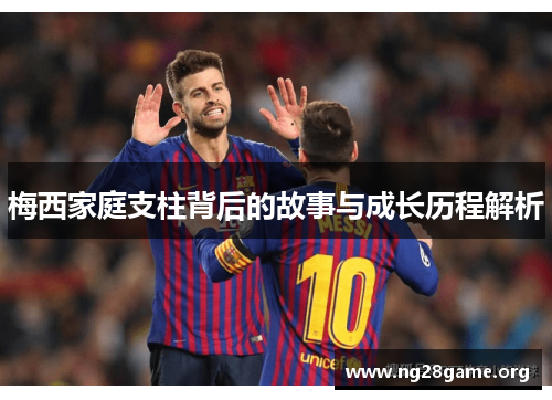 梅西家庭支柱背后的故事与成长历程解析