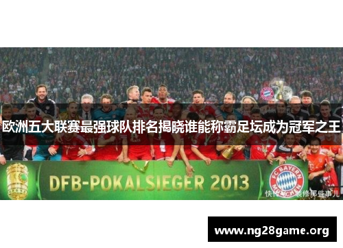 欧洲五大联赛最强球队排名揭晓谁能称霸足坛成为冠军之王