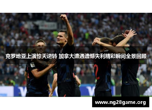 克罗地亚上演惊天逆转 加拿大遭遇遗憾失利精彩瞬间全景回顾