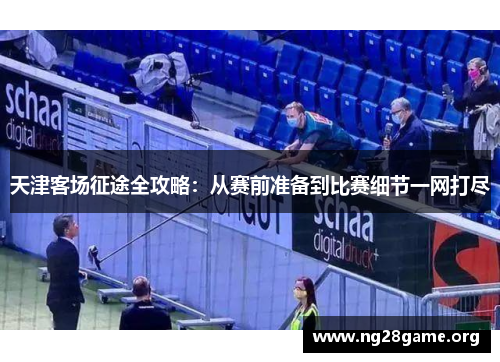 天津客场征途全攻略：从赛前准备到比赛细节一网打尽