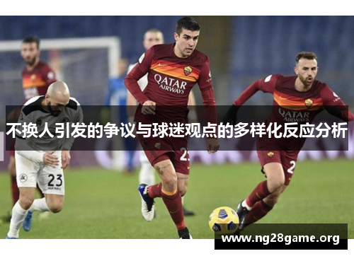 不换人引发的争议与球迷观点的多样化反应分析