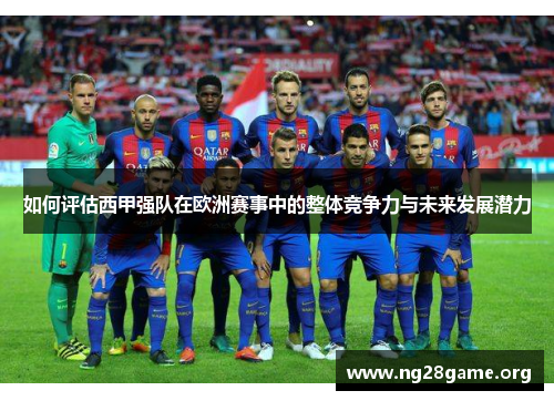 如何评估西甲强队在欧洲赛事中的整体竞争力与未来发展潜力
