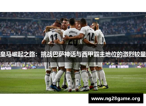 皇马崛起之路：挑战巴萨神话与西甲霸主地位的激烈较量