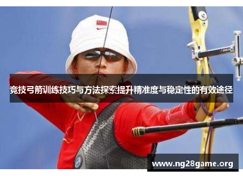 竞技弓箭训练技巧与方法探索提升精准度与稳定性的有效途径