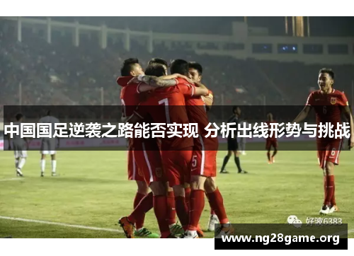 中国国足逆袭之路能否实现 分析出线形势与挑战