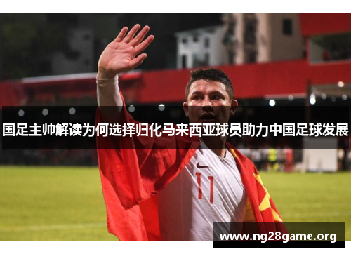 国足主帅解读为何选择归化马来西亚球员助力中国足球发展