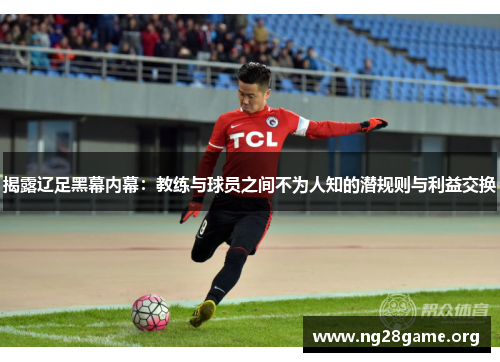 揭露辽足黑幕内幕：教练与球员之间不为人知的潜规则与利益交换