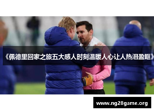 《佩德里回家之旅五大感人时刻温暖人心让人热泪盈眶》