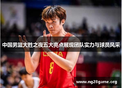 中国男篮大胜之夜五大亮点展现团队实力与球员风采