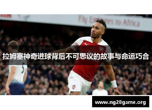 拉姆塞神奇进球背后不可思议的故事与命运巧合