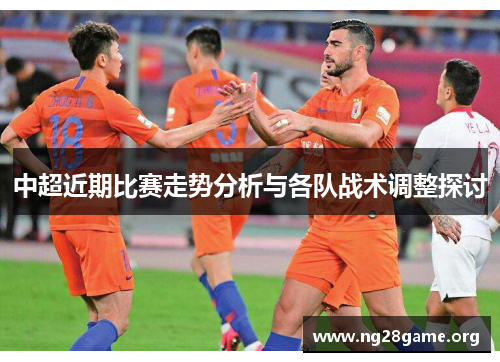 中超近期比赛走势分析与各队战术调整探讨