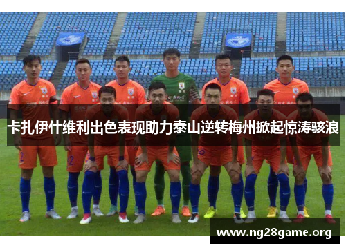 卡扎伊什维利出色表现助力泰山逆转梅州掀起惊涛骇浪