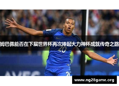 姆巴佩能否在下届世界杯再次捧起大力神杯成就传奇之路