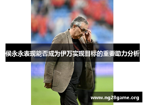 侯永永表现能否成为伊万实现目标的重要助力分析