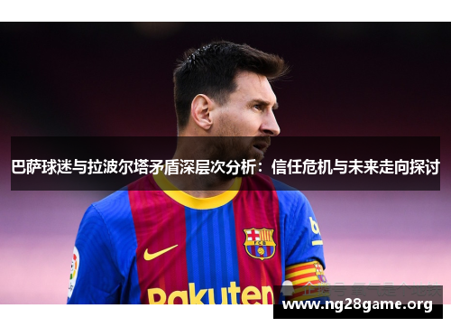 巴萨球迷与拉波尔塔矛盾深层次分析：信任危机与未来走向探讨