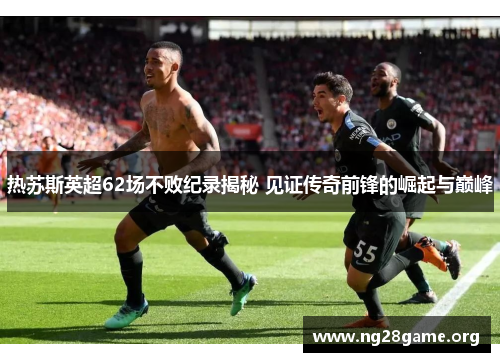 热苏斯英超62场不败纪录揭秘 见证传奇前锋的崛起与巅峰