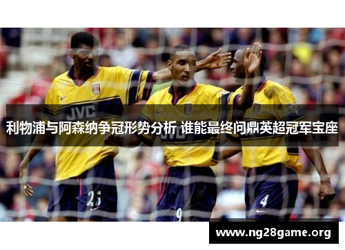 利物浦与阿森纳争冠形势分析 谁能最终问鼎英超冠军宝座