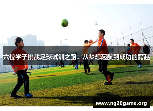 六位学子挑战足球试训之路：从梦想起航到成功的跨越