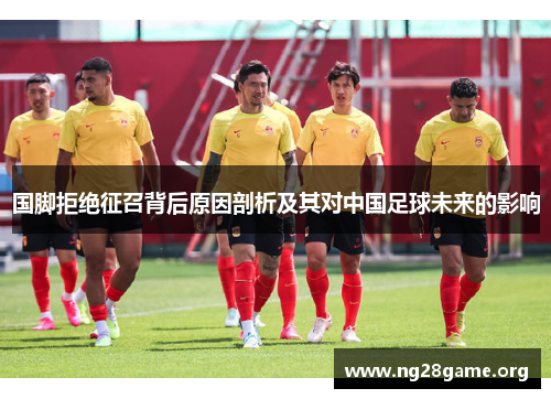 国脚拒绝征召背后原因剖析及其对中国足球未来的影响