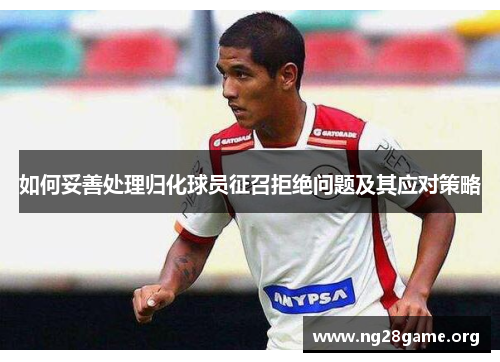 如何妥善处理归化球员征召拒绝问题及其应对策略