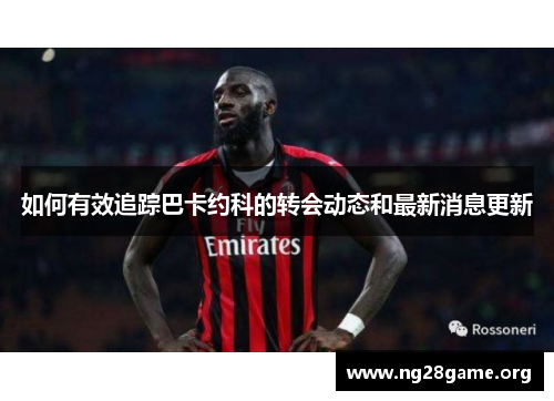 如何有效追踪巴卡约科的转会动态和最新消息更新