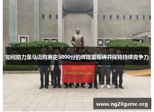 如何助力皇马迈向赛史5000分的辉煌里程碑并保持持续竞争力