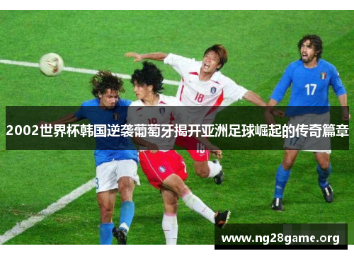 2002世界杯韩国逆袭葡萄牙揭开亚洲足球崛起的传奇篇章