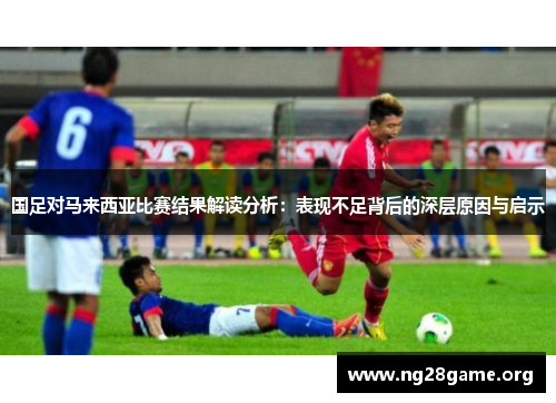 国足对马来西亚比赛结果解读分析：表现不足背后的深层原因与启示
