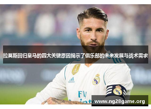 拉莫斯回归皇马的四大关键原因揭示了俱乐部的未来发展与战术需求
