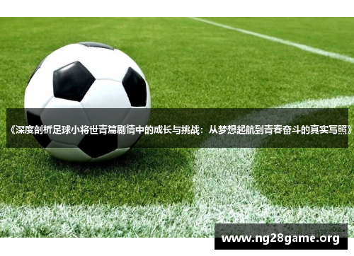 《深度剖析足球小将世青篇剧情中的成长与挑战：从梦想起航到青春奋斗的真实写照》