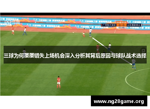 三球为何屡屡错失上场机会深入分析其背后原因与球队战术选择