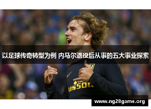 以足球传奇转型为例 内马尔退役后从事的五大事业探索