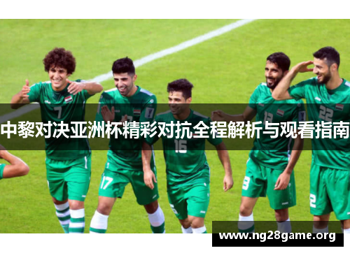 中黎对决亚洲杯精彩对抗全程解析与观看指南