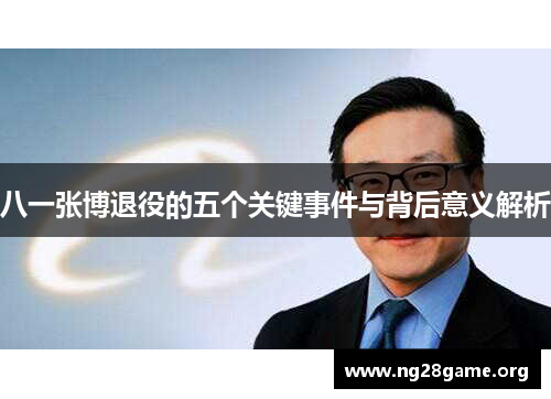 八一张博退役的五个关键事件与背后意义解析