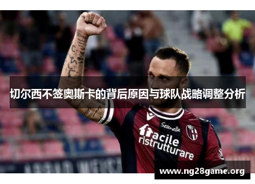 切尔西不签奥斯卡的背后原因与球队战略调整分析