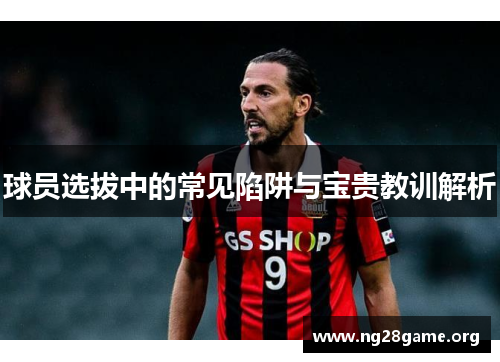 球员选拔中的常见陷阱与宝贵教训解析