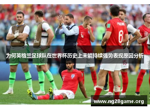 为何英格兰足球队在世界杯历史上未能持续强势表现原因分析