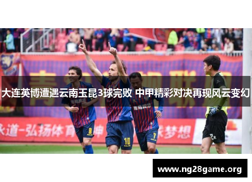 大连英博遭遇云南玉昆3球完败 中甲精彩对决再现风云变幻