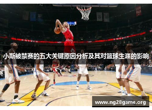 小斯被禁赛的五大关键原因分析及其对篮球生涯的影响