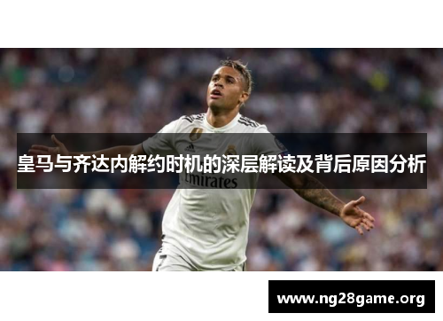 皇马与齐达内解约时机的深层解读及背后原因分析