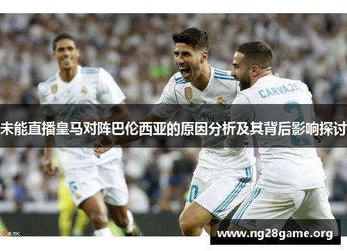 未能直播皇马对阵巴伦西亚的原因分析及其背后影响探讨