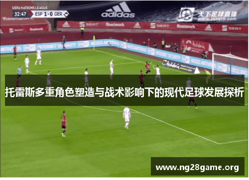 托雷斯多重角色塑造与战术影响下的现代足球发展探析
